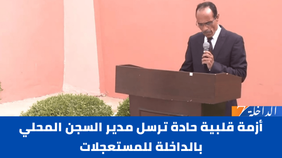 أزمة قلبية حادة ترسل مدير السجن المحلي بالداخلة للمستعجلات