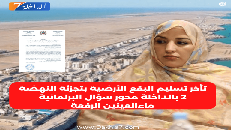 تأخر تسليم البقع الأرضية بتجزئة النهضة 2 بالداخلة محور سؤال البرلمانية ماءالعينين الرفعة