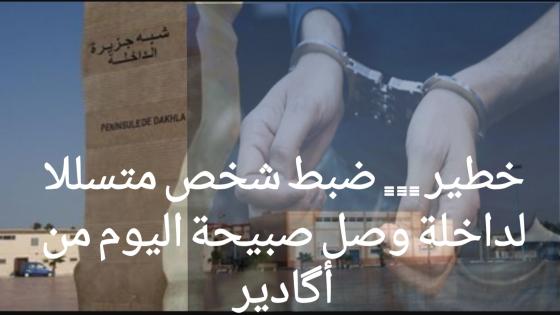 خطير … ضبط شخص متسللا لداخلة وصل صبيحة اليوم من أگادير