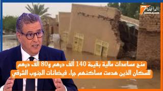 منح مساعدات مالية بقيمة 140 ألف درهم و80 ألف درهم للسكان الذين هدمت مساكنهم ‎جراء فيضانات الجنوب الشرقي
